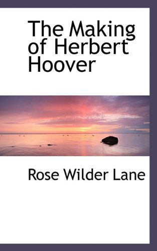 The Making of Herbert Hoover - Rose Wilder Lane - Books - BiblioLife - 9781113813466 - September 1, 2009