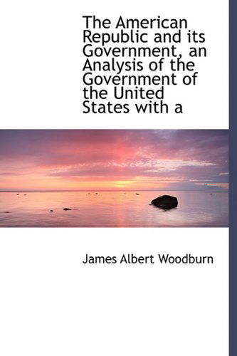 Cover for James Albert Woodburn · The American Republic and Its Government, an Analysis of the Government of the United States with a (Hardcover Book) (2009)