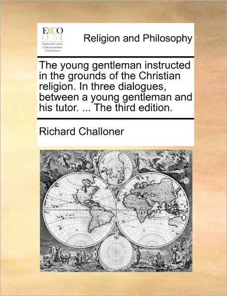 The Young Gentleman Instructed in the Grounds of the Christian Religion. in Three Dialogues, Between a Young Gentleman and His Tutor. ... the Third Editio - Richard Challoner - Books - Gale Ecco, Print Editions - 9781171118466 - June 24, 2010