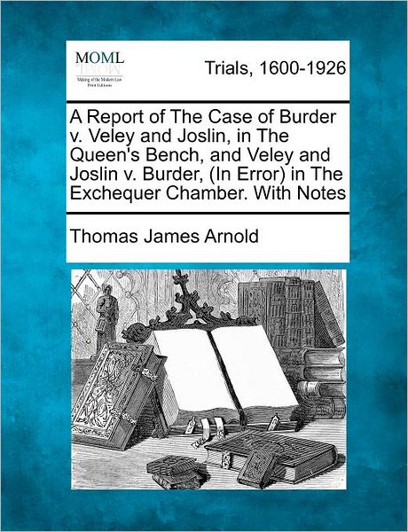 Cover for Thomas James Arnold · A Report of the Case of Burder V. Veley and Joslin, in the Queen's Bench, and Veley and Joslin V. Burder, (In Error) in the Exchequer Chamber. with Note (Paperback Bog) (2012)