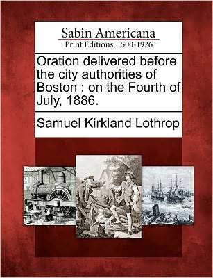 Cover for Samuel Kirkland Lothrop · Oration Delivered Before the City Authorities of Boston: on the Fourth of July, 1886. (Paperback Book) (2012)