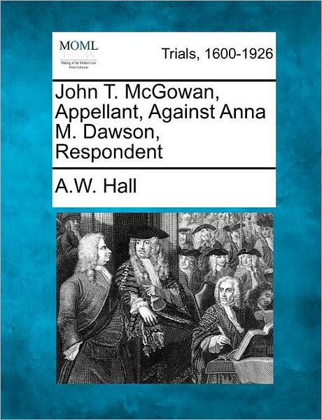 Cover for A W Hall · John T. Mcgowan, Appellant, Against Anna M. Dawson, Respondent (Pocketbok) (2012)