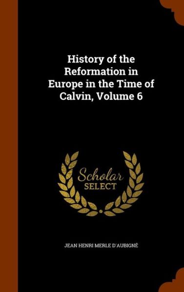 Cover for Jean Henri Merle D'Aubigne · History of the Reformation in Europe in the Time of Calvin, Volume 6 (Hardcover Book) (2015)