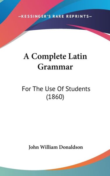 Cover for John William Donaldson · A Complete Latin Grammar: for the Use of Students (1860) (Hardcover Book) (2009)