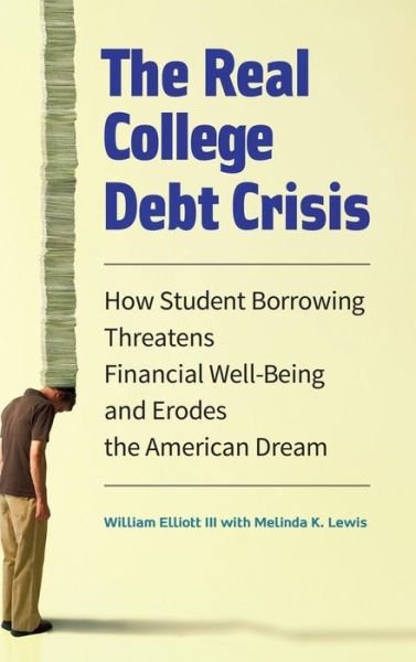Cover for William Elliott · The Real College Debt Crisis: How Student Borrowing Threatens Financial Well-Being and Erodes the American Dream (Hardcover Book) (2015)