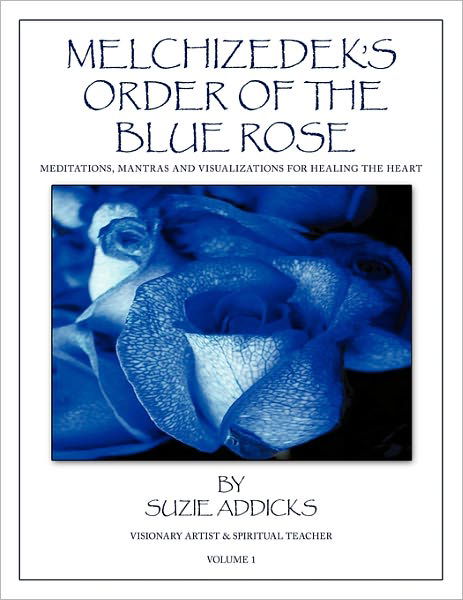 Melchizedek's Order of the Blue Rose: Meditations, Mantras and Visualizations for Healing the Heart - Suzie Addicks - Books - AuthorHouse - 9781456718466 - January 7, 2011