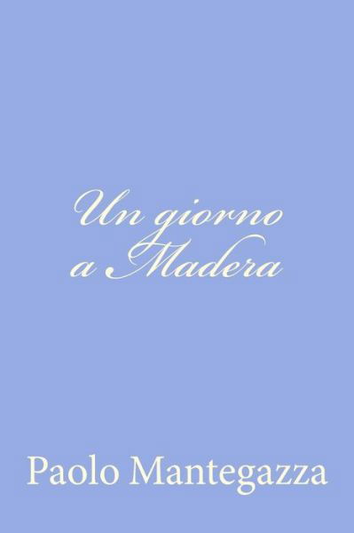 Un Giorno a Madera: Una Pagina Dell'igiene D'amore - Paolo Mantegazza - Książki - Createspace - 9781480030466 - 1 października 2012