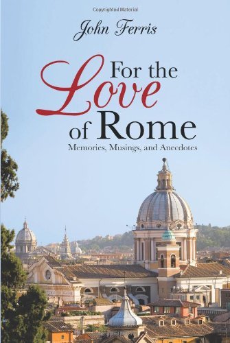 For the Love of Rome: Memories, Musings, and Anecdotes - John Ferris - Bücher - AuthorHouse - 9781481752466 - 7. Juni 2013