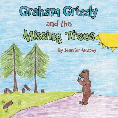 Graham Grizzly and the Missing Trees - Jennifer Murphy - Books - Xlibris Corporation - 9781483646466 - June 17, 2013