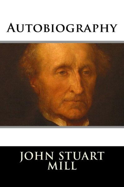 Autobiography - John Stuart Mill - Livres - Createspace - 9781517309466 - 11 septembre 2015