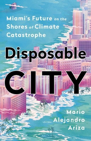 Disposable City: Miami's Future on the Shores of Climate Catastrophe - Mario Alejandro Ariza - Kirjat - PublicAffairs,U.S. - 9781541788466 - torstai 6. elokuuta 2020