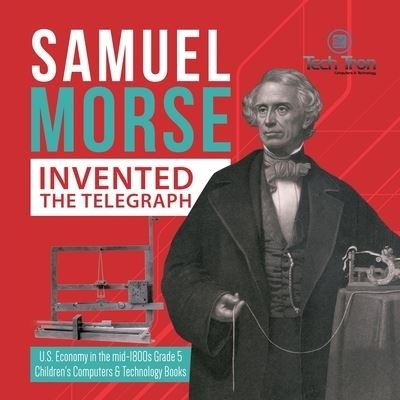 Cover for Tech Tron · Samuel Morse Invented the Telegraph - U.S. Economy in the mid-1800s Grade 5 - Children's Computers &amp; Technology Books (Taschenbuch) (2020)