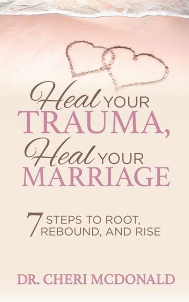 Heal Your Trauma, Heal Your Marriage: 7 Steps to Root, Rebound and Rise - Dr. Cheri McDonald - Books - Morgan James Publishing llc - 9781642797466 - August 13, 2020