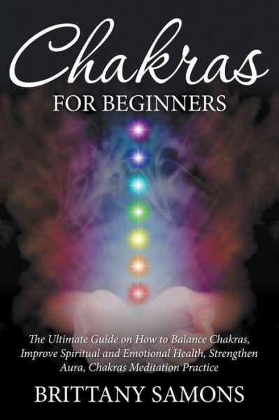 Cover for Brittany Samons · Chakras For Beginners: The Ultimate Guide on How to Balance Chakras, Improve Spiritual and Emotional Health, Strengthen Aura, Chakras Meditation Practice (Paperback Book) (2015)
