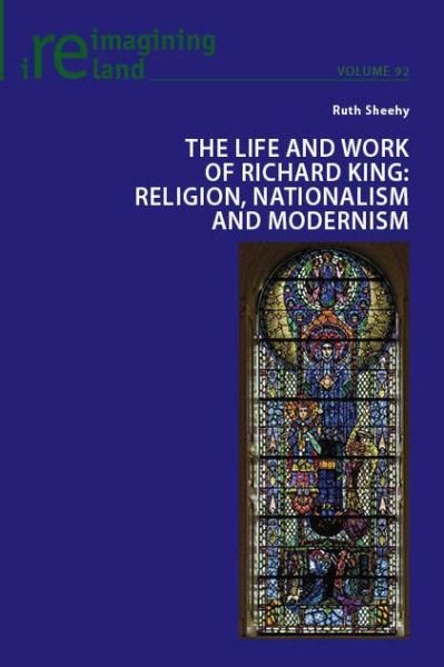 Cover for Ruth Sheehy · The Life and Work of Richard King: Religion, Nationalism and Modernism - Reimagining Ireland (Taschenbuch) [New edition] (2019)
