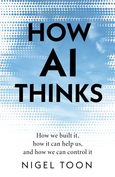 How AI Thinks: How we built it, how it can help us, and how we can control it - Nigel Toon - Books - Transworld Publishers Ltd - 9781911709466 - February 8, 2024