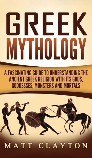 Cover for Matt Clayton · Greek Mythology: A Fascinating Guide to Understanding the Ancient Greek Religion with Its Gods, Goddesses, Monsters and Mortals (Hardcover Book) (2020)