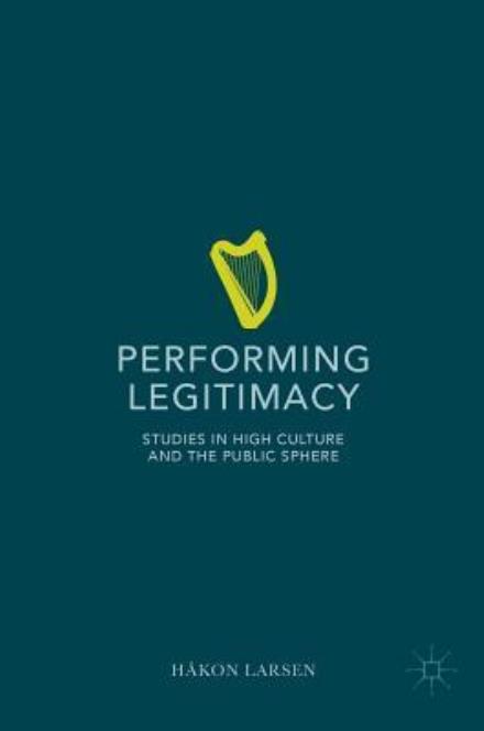 Performing Legitimacy: Studies in High Culture and the Public Sphere - Hakon Larsen - Bøker - Springer International Publishing AG - 9783319310466 - 5. september 2016