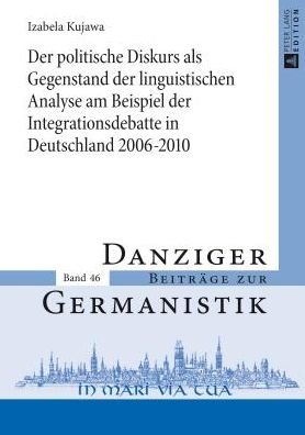 Cover for Izabela Kujawa · Der Politische Diskurs ALS Gegenstand Der Linguistischen Analyse Am Beispiel Der Integrationsdebatte in Deutschland 2006-2010 - Danziger Beitraege Zur Germanistik (Innbunden bok) (2014)