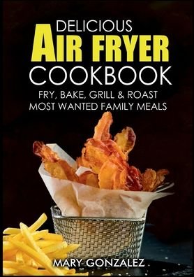 Cover for Mary Gonzalez · Delicious Air Fryer Cookbook: Fry, Bake, Grill &amp; Roast Most Wanted Family Meals (Pocketbok) (2021)
