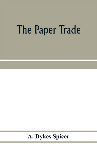 Cover for A Dykes Spicer · The paper trade; a descriptive and historical survey of the paper trade from the commencement of the nineteenth century (Paperback Book) (2020)