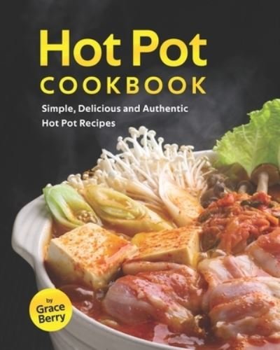 Hot Pot Cookbook: Simple, Delicious and Authentic Hot Pot Recipes - Grace Berry - Books - Independently Published - 9798452217466 - August 8, 2021