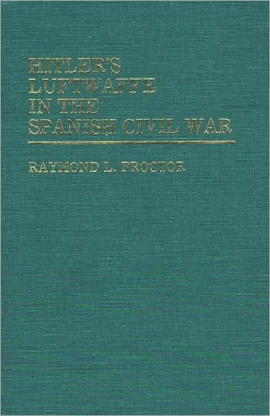 Cover for Raymond L Proctor · Hitler's Luftwaffe in the Spanish Civil War. (Hardcover Book) (1983)