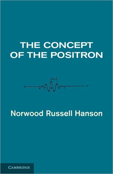 The Concept of the Positron: A Philosophical Analysis - Norwood Russell Hanson - Books - Cambridge University Press - 9780521106467 - August 26, 2010