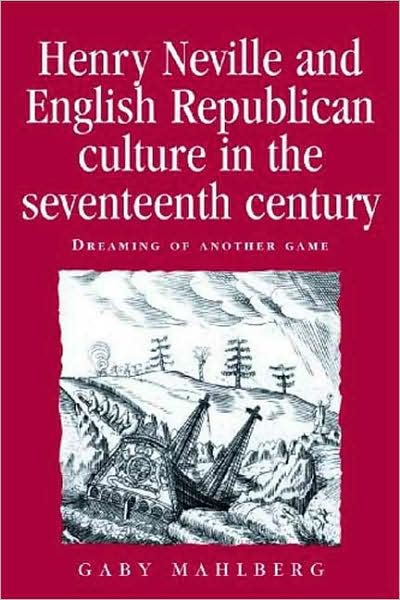Cover for Gaby Mahlberg · Henry Neville and English Republican Culture in the Seventeenth Century: Dreaming of Another Game - Politics, Culture and Society in Early Modern Britain (Hardcover Book) (2009)