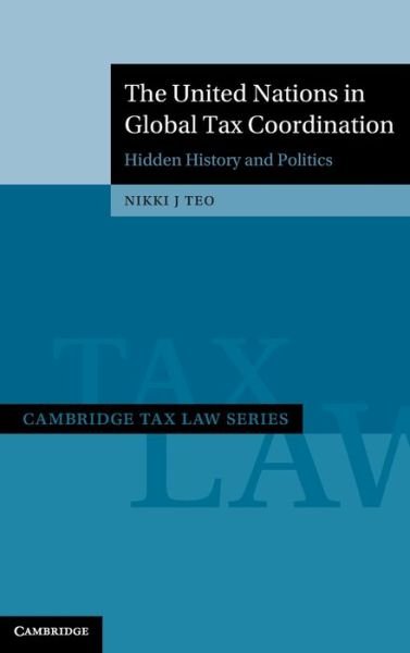 Cover for Teo, Nikki J. (University of Sydney) · The United Nations in Global Tax Coordination: Hidden History and Politics - Cambridge Tax Law Series (Hardcover bog) (2023)