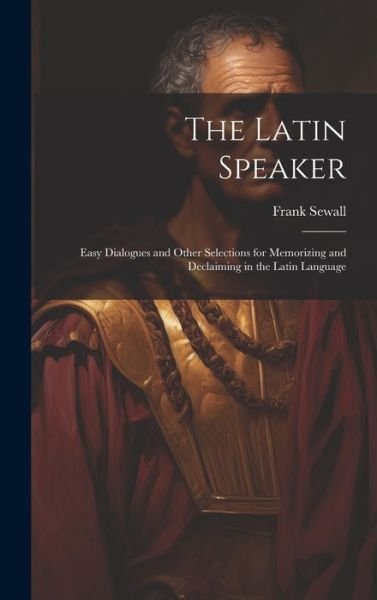 Cover for Frank Sewall · The Latin Speaker: Easy Dialogues and Other Selections for Memorizing and Declaiming in the Latin Language (Hardcover bog) (2023)