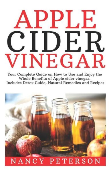 Cover for Nancy Peterson · Apple Cider Vinegar Your Complete Guide on How to Use and Enjoy the Whole Benefits of Apple Cider Vinegar. Includes Detox Guide, Natural Remedies and Recipes (Paperback Book) (2019)