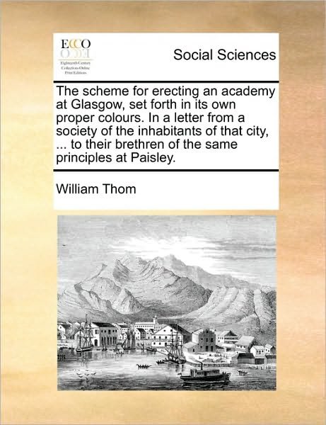 Cover for William Thom · The Scheme for Erecting an Academy at Glasgow, Set Forth in Its Own Proper Colours. in a Letter from a Society of the Inhabitants of That City, ... to the (Paperback Book) (2010)