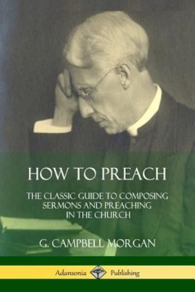 How to Preach The Classic Guide to Composing Sermons and Preaching in the Church - G. Campbell Morgan - Books - lulu.com - 9781387974467 - July 25, 2018