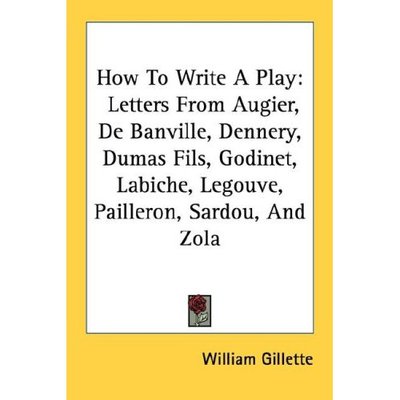 How to Write a Play: Letters from Augier, De Banville, Dennery, Dumas Fils, Godinet, Labiche, Legouve, Pailleron, Sardou, and Zola - William Gillette - Books - Kessinger Publishing - 9781430450467 - January 17, 2007