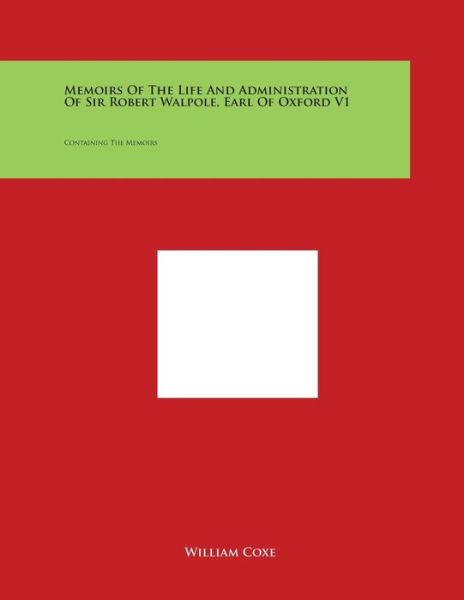 Memoirs of the Life and Administration of Sir Robert Walpole, Earl of Oxford V1: Containing the Memoirs - William Coxe - Books - Literary Licensing, LLC - 9781498119467 - March 30, 2014