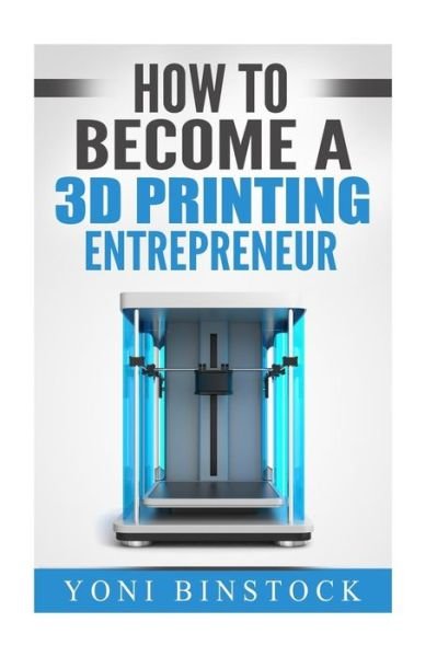 Yoni Binstock · How to Become a 3D Printing Entrepreneur (Taschenbuch) (2016)
