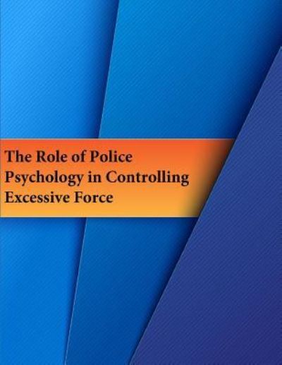 The Role of Police Psychology in Controlling Excessive Force - U.S. Department of Justice - Books - Createspace Independent Publishing Platf - 9781537074467 - August 15, 2016