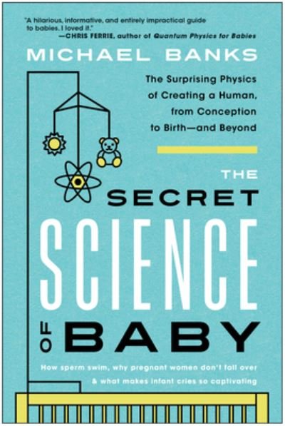 The Secret Science of Baby: The Surprising Physics of Creating a Human, from Conception to Birth--and Beyond - Michael Banks - Books - BenBella Books - 9781637741467 - December 6, 2022