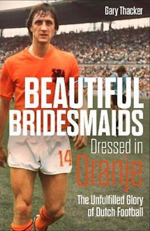 Beautiful Bridesmaids Dressed in Oranje: The Unfulfilled Glory of Dutch Football - Gary Thacker - Książki - Pitch Publishing Ltd - 9781785318467 - 14 czerwca 2021