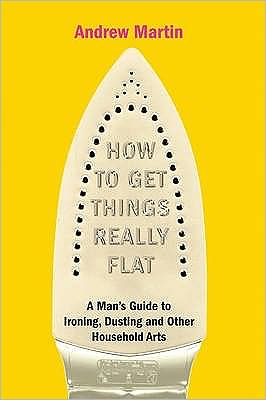 Cover for Andrew Martin · How to Get Things Really Flat: A Man's Guide to Ironing, Dusting and Other Household Chores (Hardcover Book) (2008)