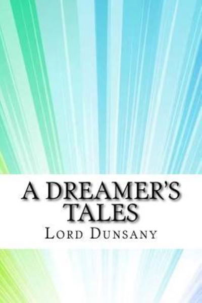 A Dreamer's Tales - Edward John Moreton Dunsany - Książki - Createspace Independent Publishing Platf - 9781974268467 - 13 sierpnia 2017