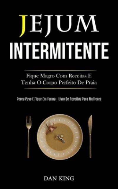 Cover for Dan King · Jejum Intermitente: Fique magro com receitas e tenha o corpo perfeito de praia (Perca peso e fique em forma livro de receitas para mulheres) (Paperback Book) (2020)