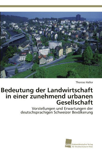Cover for Therese Haller · Bedeutung Der Landwirtschaft in Einer Zunehmend Urbanen Gesellschaft: Vorstellungen Und Erwartungen Der Deutschsprachigen Schweizer Bevölkerung (Paperback Book) [German edition] (2011)