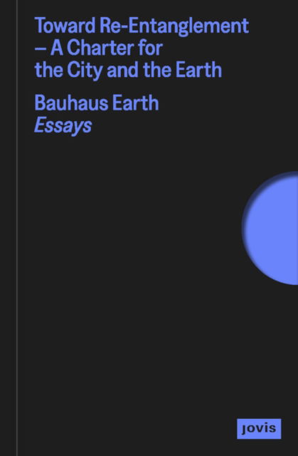 Toward Re-Entanglement: A Charter for the City and the Earth - Bauhaus Earth Essays - Philipp Misselwitz - Books - JOVIS Verlag - 9783986120467 - September 16, 2024