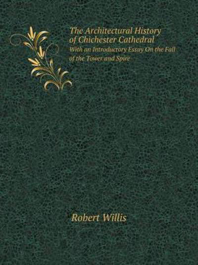 Cover for Robert Willis · The Architectural History of Chichester Cathedral with an Introductory Essay on the Fall of the Tower and Spire (Paperback Book) (2014)