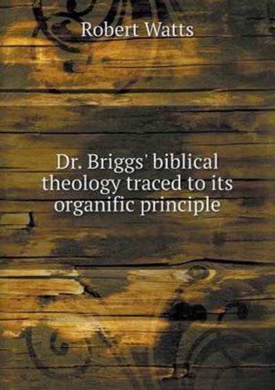 Cover for Robert Watts · Dr. Briggs' Biblical Theology Traced to Its Organific Principle (Paperback Book) (2014)