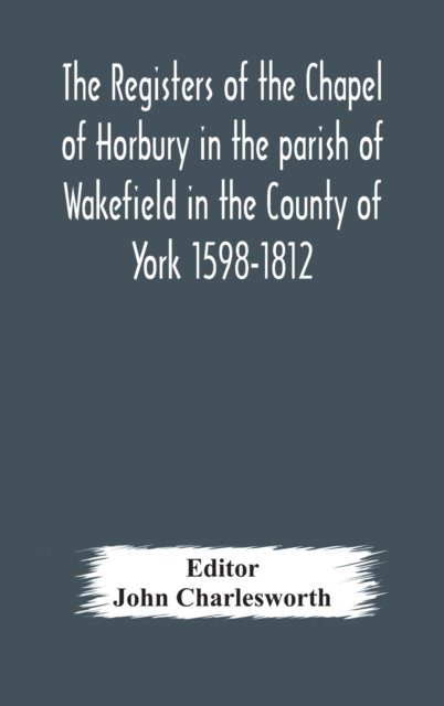 The Registers of the Chapel of Horbury in the parish of Wakefield in the County of York 1598-1812 - John Charlesworth - Książki - Alpha Edition - 9789354178467 - 10 października 2020