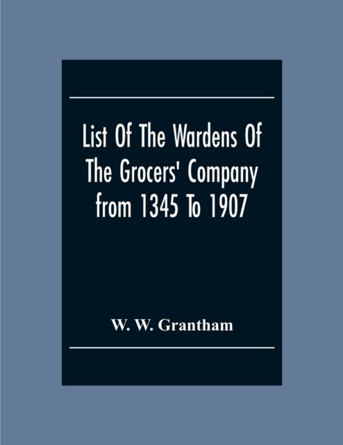 Cover for W W Grantham · List Of The Wardens Of The Grocers' Companyfrom 1345 To 1907 (Paperback Bog) (2020)
