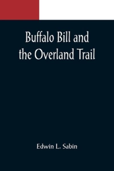 Cover for Edwin L. Sabin · Buffalo Bill and the Overland Trail; Being the story of how boy and man worked hard and played hard to blaze the white trail, by wagon train, stage coach and pony express, across the great plains and the mountains beyond, that the American republic might  (Paperback Book) (2022)